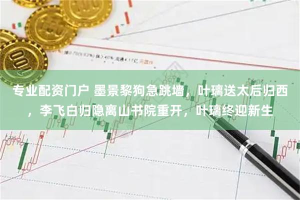 专业配资门户 墨景黎狗急跳墙,叶璃送太后归西,李飞白归隐离山书院重开,叶璃终迎新生
