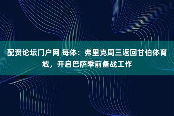 配资论坛门户网 每体:弗里克周三返回甘伯体育城,开启巴萨季前备战工作