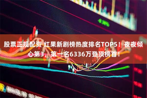 股票正规配资 红果新剧榜热度排名TOP5!夜夜倾心第3,第一名6336万登顶榜首!