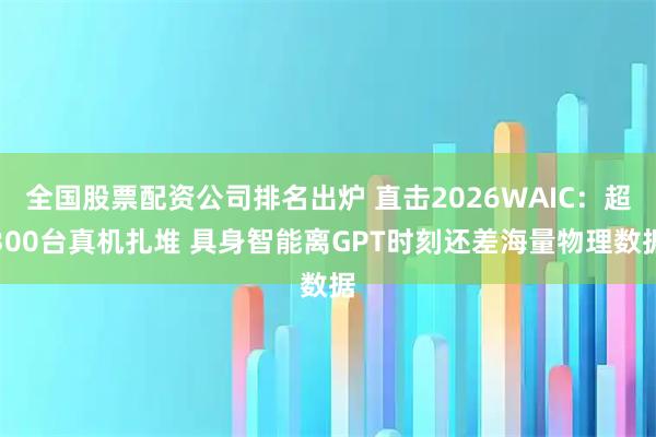 全国股票配资公司排名出炉 直击2026WAIC:超300台真机扎堆 具身智能离GPT时刻还差海量物理数据