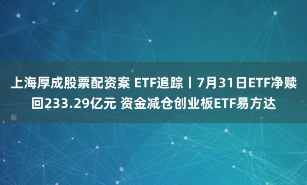 上海厚成股票配资案 ETF追踪丨7月31日ETF净赎回233.29亿元 资金减仓创业板ETF易方达