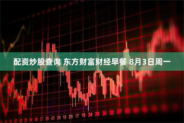 配资炒股查询 东方财富财经早餐 8月3日周一