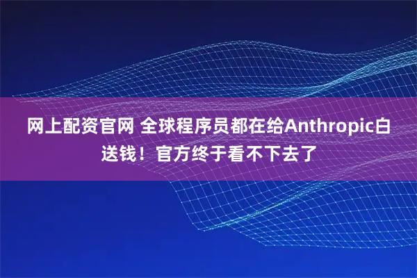 网上配资官网 全球程序员都在给Anthropic白送钱！官方终于看不下去了