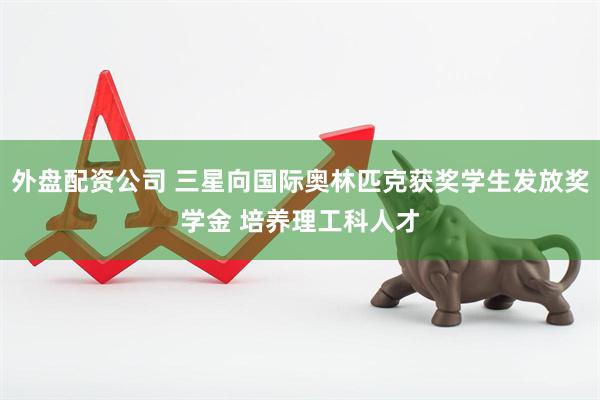 外盘配资公司 三星向国际奥林匹克获奖学生发放奖学金 培养理工科人才