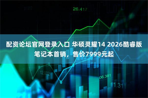 配资论坛官网登录入口 华硕灵耀14 2026酷睿版笔记本首销，售价7999元起