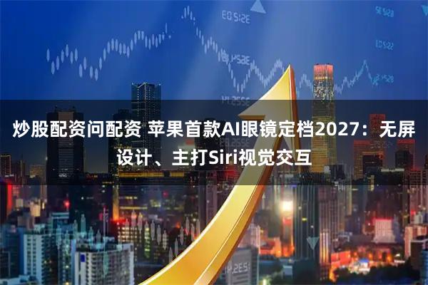 炒股配资问配资 苹果首款AI眼镜定档2027：无屏设计、主打Siri视觉交互