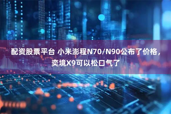 配资股票平台 小米澎程N70/N90公布了价格，奕境X9可以松口气了