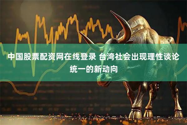 中国股票配资网在线登录 台湾社会出现理性谈论统一的新动向