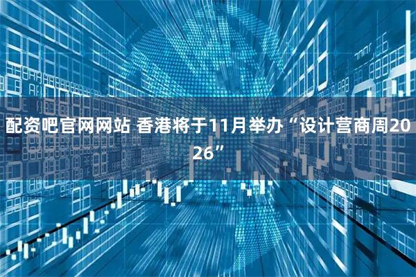 配资吧官网网站 香港将于11月举办“设计营商周2026”