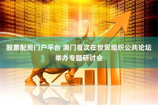 股票配资门户平台 澳门首次在世贸组织公共论坛举办专题研讨会