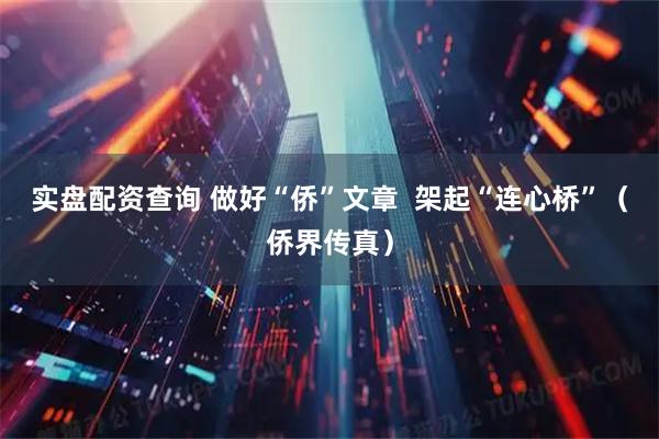 实盘配资查询 做好“侨”文章  架起“连心桥”（侨界传真）